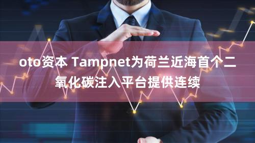 oto资本 Tampnet为荷兰近海首个二氧化碳注入平台提供连续