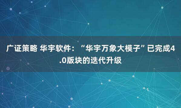 广证策略 华宇软件：“华宇万象大模子”已完成4.0版块的迭代升级
