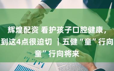 辉煌配资 看护孩子口腔健康，作念到这4点很迫切 ｜五健“童”行向将来
