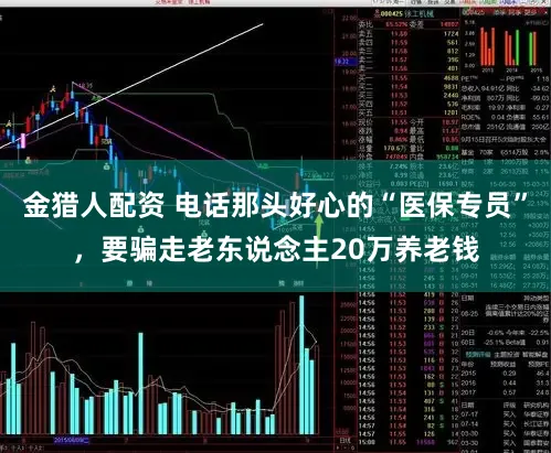 金猎人配资 电话那头好心的“医保专员”，要骗走老东说念主20万养老钱