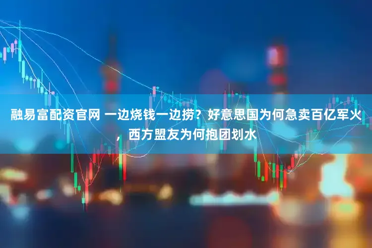融易富配资官网 一边烧钱一边捞？好意思国为何急卖百亿军火，西方盟友为何抱团划水