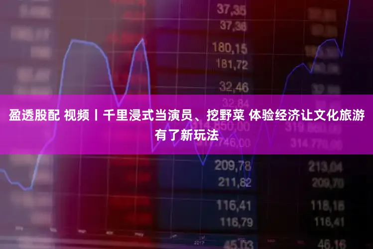 盈透股配 视频丨千里浸式当演员、挖野菜 体验经济让文化旅游有了新玩法