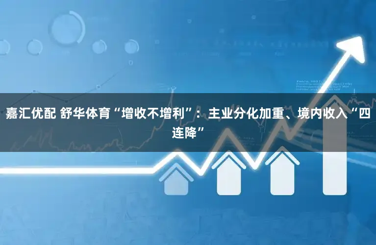 嘉汇优配 舒华体育“增收不增利”：主业分化加重、境内收入“四连降”