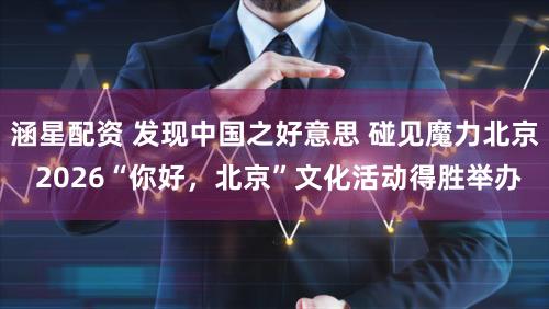 涵星配资 发现中国之好意思 碰见魔力北京 2026“你好，北京”文化活动得胜举办