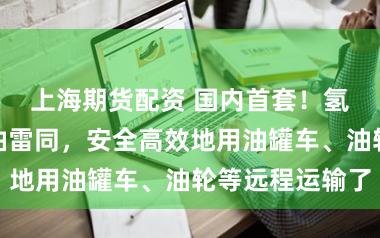 上海期货配资 国内首套！氢气不错像汽油雷同，安全高效地用油罐车、油轮等远程运输了