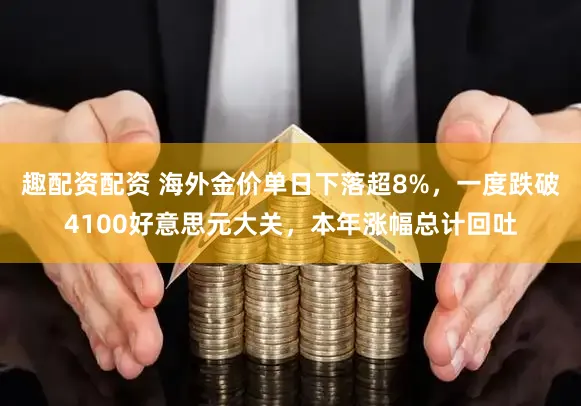 趣配资配资 海外金价单日下落超8%，一度跌破4100好意思元大关，本年涨幅总计回吐