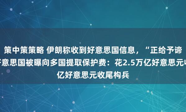 策中策策略 伊朗称收到好意思国信息，“正给予谛视”！好意思国被曝向多国提取保护费：花2.5万亿好意思元收尾构兵