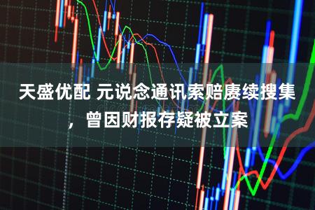 天盛优配 元说念通讯索赔赓续搜集，曾因财报存疑被立案