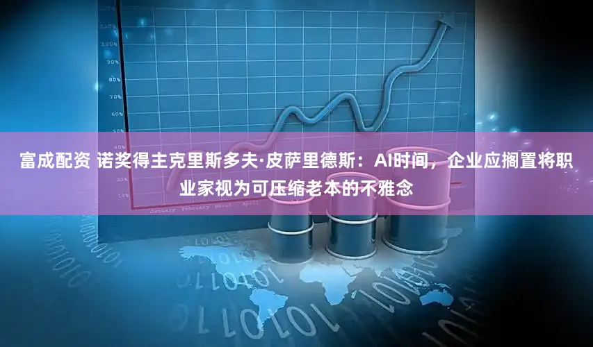 富成配资 诺奖得主克里斯多夫·皮萨里德斯：AI时间，企业应搁置将职业家视为可压缩老本的不雅念