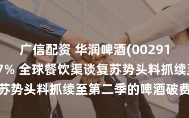 广信配资 华润啤酒(00291)午后升幅扩至7% 全球餐饮渠谈复苏势头料抓续至第二季的啤酒破费旺季