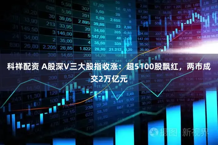 科祥配资 A股深V三大股指收涨：超5100股飘红，两市成交2万亿元