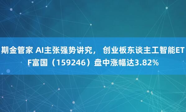期金管家 AI主张强势讲究， 创业板东谈主工智能ETF富国（159246）盘中涨幅达3.82%