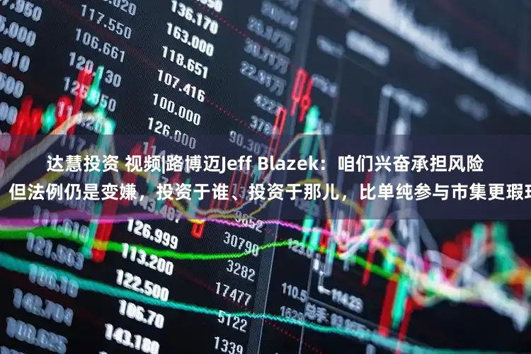 达慧投资 视频|路博迈Jeff Blazek：咱们兴奋承担风险，但法例仍是变嫌，投资于谁、投资于那儿，比单纯参与市集更瑕玷
