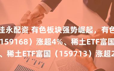 佳永配资 有色板块强势崛起，有色ETF富国（159168）涨超4%、稀土ETF富国（159713）涨超2%