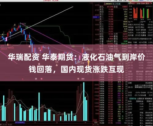 华瑞配资 华泰期货：液化石油气到岸价钱回落，国内现货涨跌互现