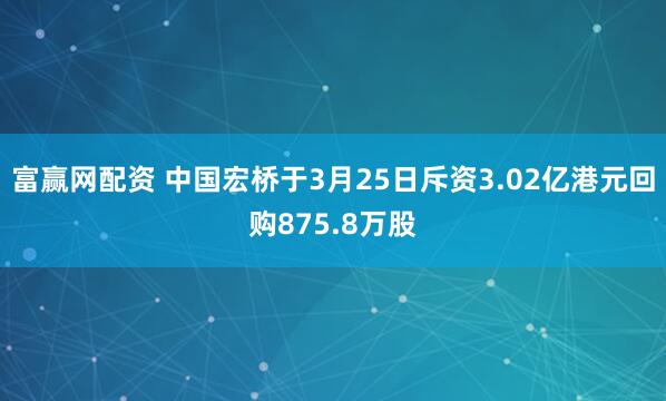 富赢网配资 中国宏桥于3月25日斥资3.02亿港元回购875.8万股