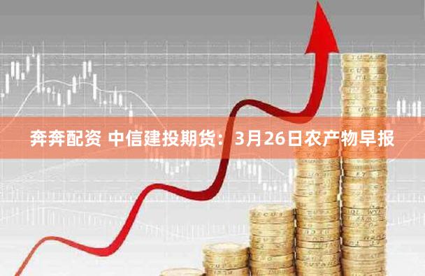 奔奔配资 中信建投期货：3月26日农产物早报