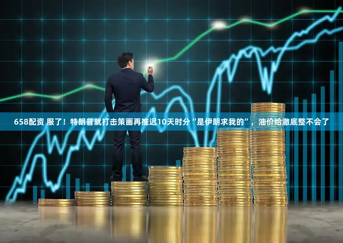 658配资 服了！特朗普就打击策画再推迟10天时分“是伊朗求我的”，油价给澈底整不会了