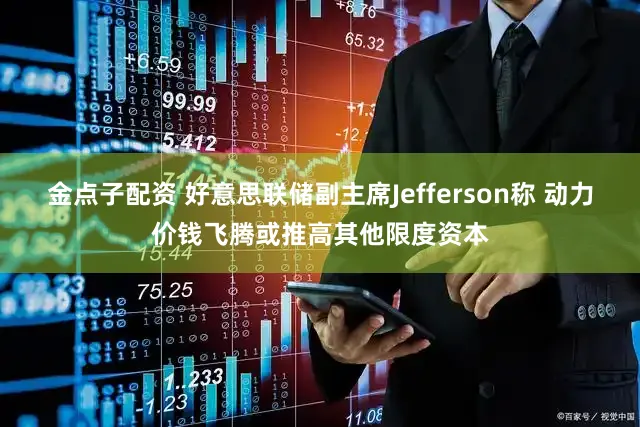 金点子配资 好意思联储副主席Jefferson称 动力价钱飞腾或推高其他限度资本
