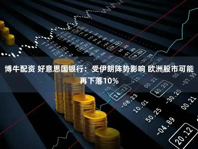 博牛配资 好意思国银行：受伊朗阵势影响 欧洲股市可能再下落10%