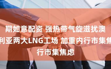 期如意配资 强热带气旋滋扰澳大利亚两大LNG工场 加重内行市集焦虑