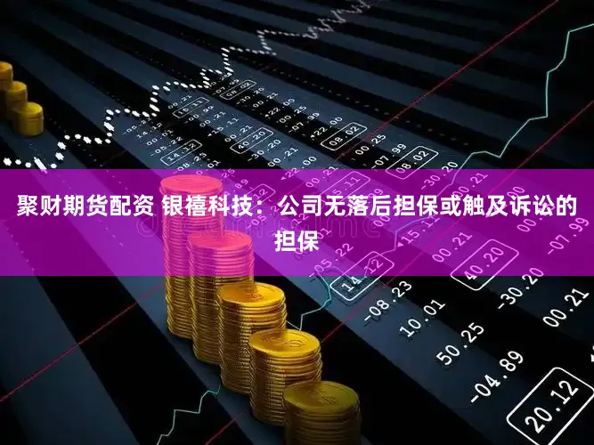 聚财期货配资 银禧科技:公司无落后担保或触及诉讼的担保
