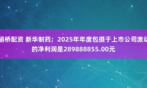 涵桥配资 新华制药:2025年年度包摄于上市公司激动的净利润是289888855.00元