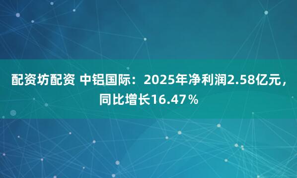 配资坊配资 中铝国际：2025年净利润2.58亿元，同比增长16.47％