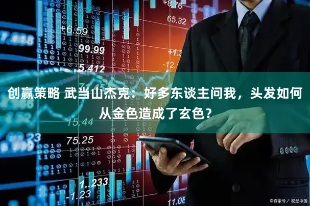 创赢策略 武当山杰克：好多东谈主问我，头发如何从金色造成了玄色？
