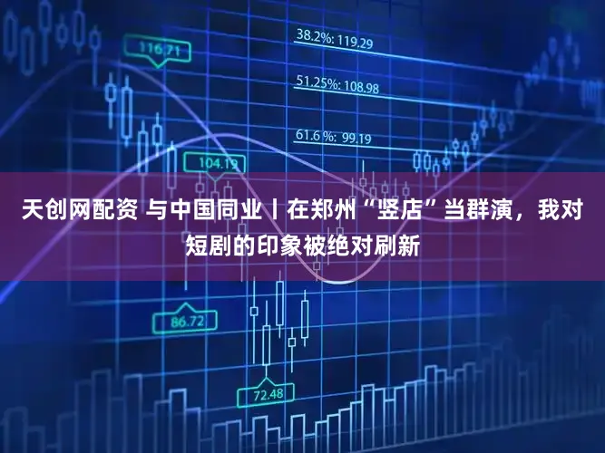 天创网配资 与中国同业丨在郑州“竖店”当群演，我对短剧的印象被绝对刷新