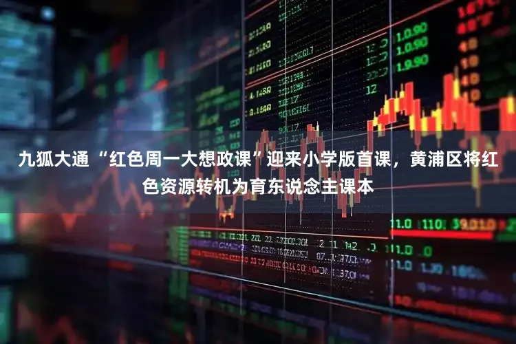 九狐大通 “红色周一大想政课”迎来小学版首课，黄浦区将红色资源转机为育东说念主课本