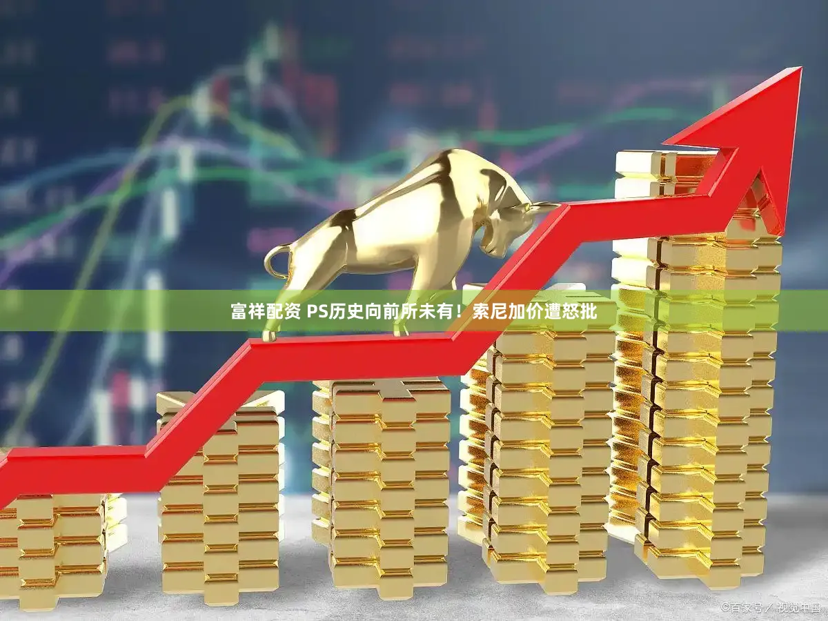 富祥配资 PS历史向前所未有！索尼加价遭怒批