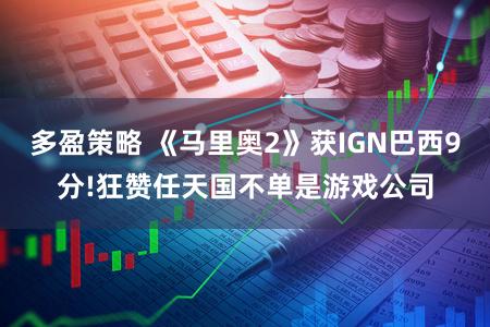 多盈策略 《马里奥2》获IGN巴西9分!狂赞任天国不单是游戏公司