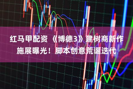 红马甲配资 《博德3》建树商新作施展曝光！脚本创意荒诞迭代