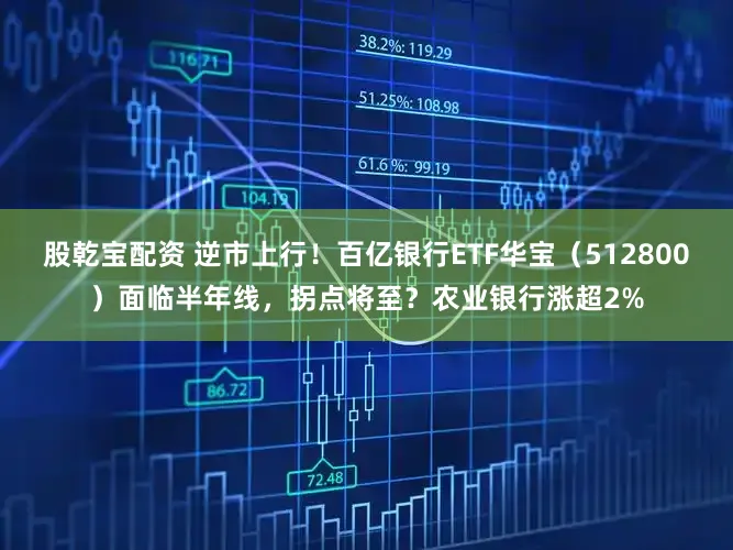 股乾宝配资 逆市上行！百亿银行ETF华宝（512800）面临半年线，拐点将至？农业银行涨超2%