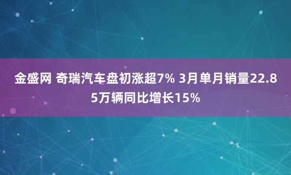 金盛网 奇瑞汽车盘初涨超7% 3月单月销量22.85万辆同比增长15%