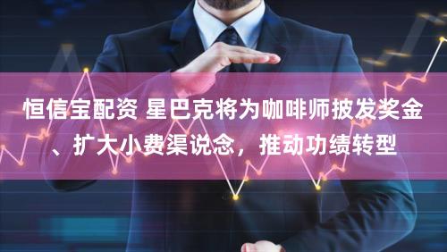 恒信宝配资 星巴克将为咖啡师披发奖金、扩大小费渠说念，推动功绩转型