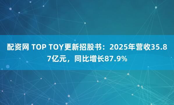配资网 TOP TOY更新招股书：2025年营收35.87亿元，同比增长87.9%