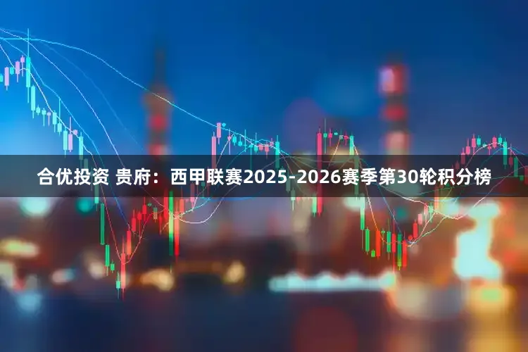 合优投资 贵府:西甲联赛2025-2026赛季第30轮积分榜