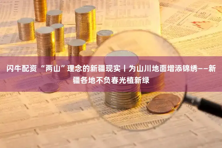 闪牛配资 “两山”理念的新疆现实丨为山川地面增添锦绣——新疆各地不负春光植新绿