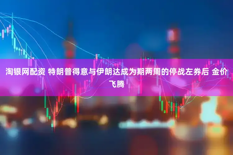 淘银网配资 特朗普得意与伊朗达成为期两周的停战左券后 金价飞腾