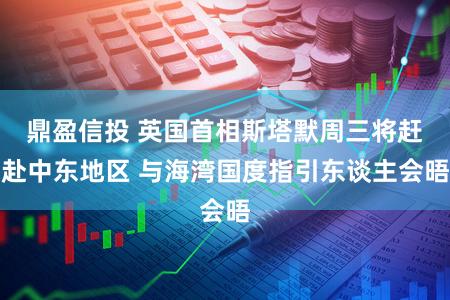 鼎盈信投 英国首相斯塔默周三将赶赴中东地区 与海湾国度指引东谈主会晤