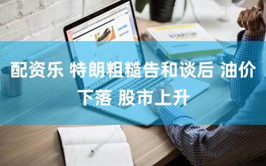 配资乐 特朗粗糙告和谈后 油价下落 股市上升