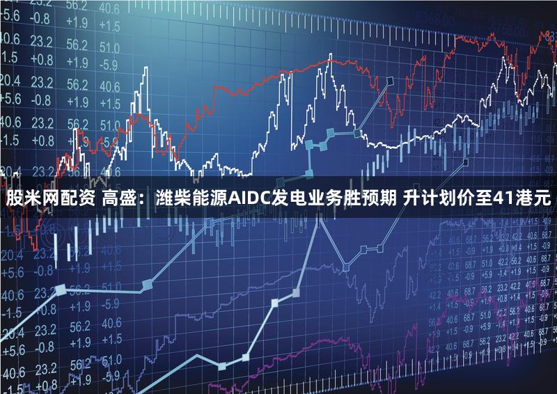 股米网配资 高盛：潍柴能源AIDC发电业务胜预期 升计划价至41港元