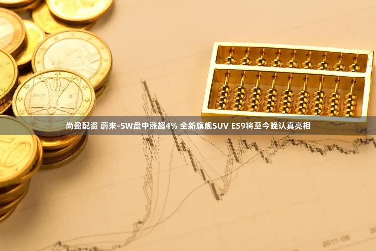 尚盈配资 蔚来-SW盘中涨超4% 全新旗舰SUV ES9将至今晚认真亮相