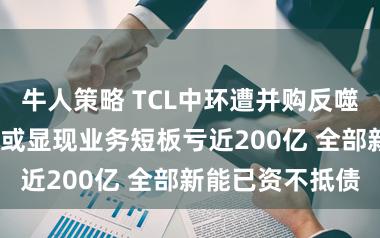 牛人策略 TCL中环遭并购反噬仍要逆势收购?或显现业务短板亏近200亿 全部新能已资不抵债