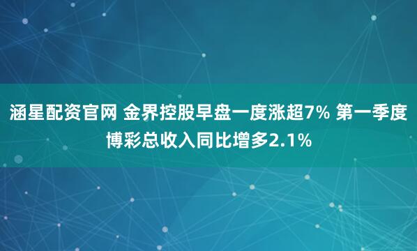 涵星配资官网 金界控股早盘一度涨超7% 第一季度博彩总收入同比增多2.1%