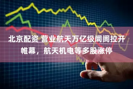 北京配资 营业航天万亿级阛阓拉开帷幕，航天机电等多股涨停