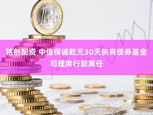 铭创配资 中信保诚乾元30天执有债券基金司理席行懿离任