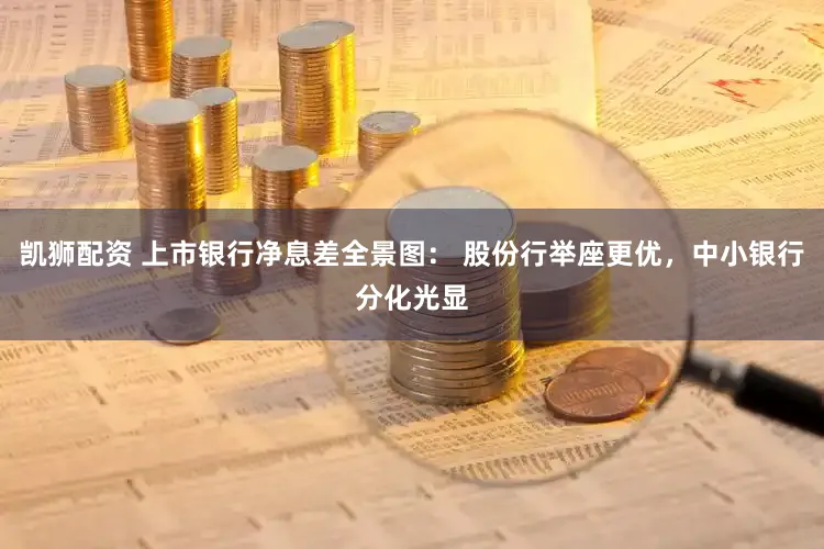 凯狮配资 上市银行净息差全景图： 股份行举座更优，中小银行分化光显